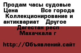 Продам часы судовые › Цена ­ 5 000 - Все города Коллекционирование и антиквариат » Другое   . Дагестан респ.,Махачкала г.